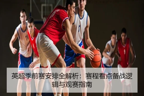 英超季前赛安排全解析：赛程看点备战逻辑与观赛指南