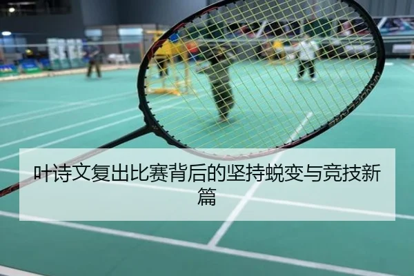 叶诗文复出比赛背后的坚持蜕变与竞技新篇