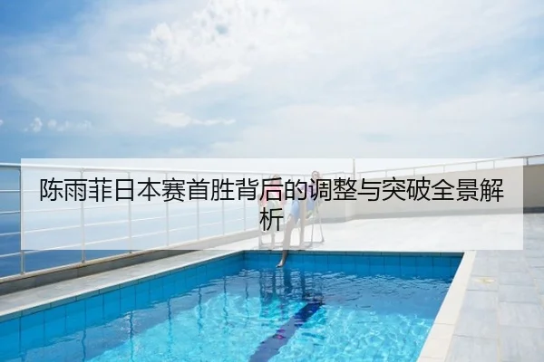 陈雨菲日本赛首胜背后的调整与突破全景解析