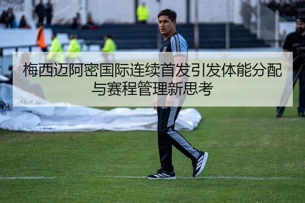 梅西迈阿密国际连续首发引发体能分配与赛程管理新思考