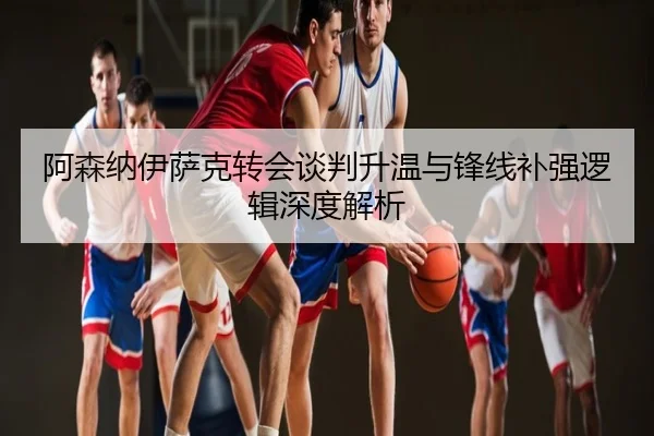 阿森纳伊萨克转会谈判升温与锋线补强逻辑深度解析