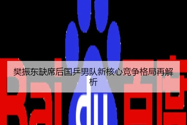 樊振东缺席后国乒男队新核心竞争格局再解析