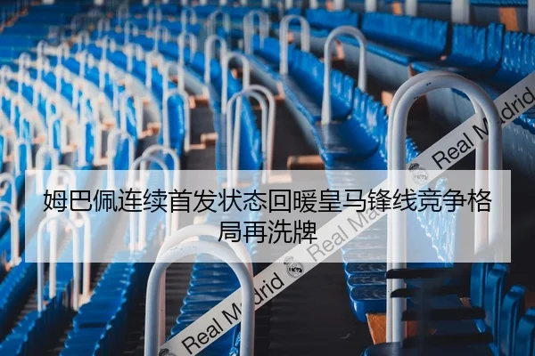 姆巴佩连续首发状态回暖皇马锋线竞争格局再洗牌