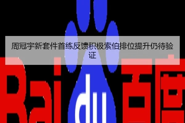 周冠宇新套件首练反馈积极索伯排位提升仍待验证